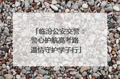 临汾公安交警：警心护航高考路 温情守护学子行