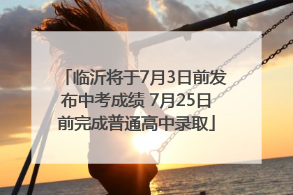 临沂将于7月3日前发布中考成绩 7月25日前完成普通高中录取