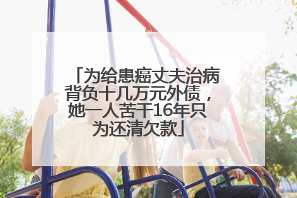为给患癌丈夫治病背负十几万元外债，她一人苦干16年只为还清欠款