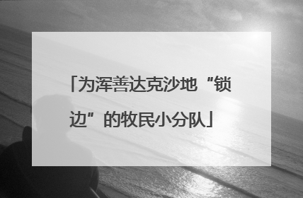 为浑善达克沙地“锁边”的牧民小分队
