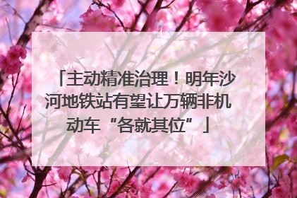 主动精准治理！明年沙河地铁站有望让万辆非机动车“各就其位”