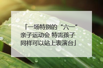 一场特别的“六一”亲子运动会 特需孩子同样可以站上表演台