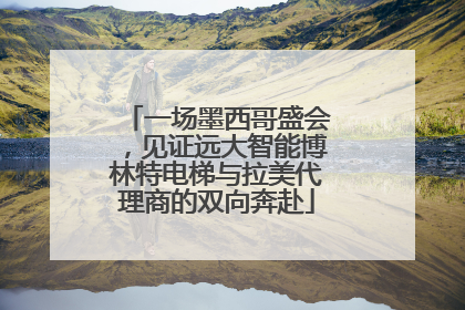 一场墨西哥盛会，见证远大智能博林特电梯与拉美代理商的双向奔赴
