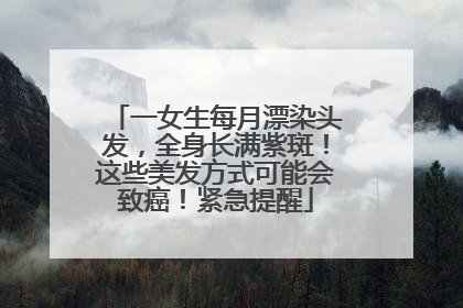 一女生每月漂染头发，全身长满紫斑！这些美发方式可能会致癌！紧急提醒