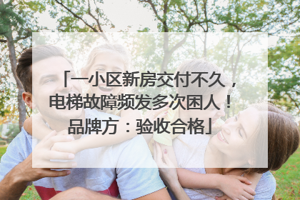 一小区新房交付不久，电梯故障频发多次困人！品牌方：验收合格