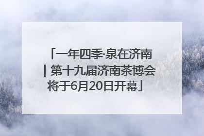 一年四季·泉在济南｜第十九届济南茶博会将于6月20日开幕