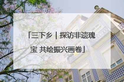 三下乡｜探访非遗瑰宝 共绘振兴画卷
