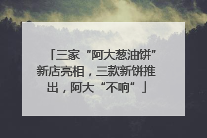 三家“阿大葱油饼”新店亮相，三款新饼推出，阿大“不响”