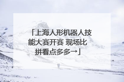 上海人形机器人技能大赛开赛 现场比拼看点多多→