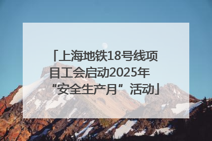 上海地铁18号线项目工会启动2025年“安全生产月”活动