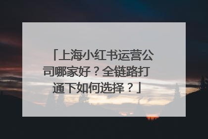 上海小红书运营公司哪家好？全链路打通下如何选择？