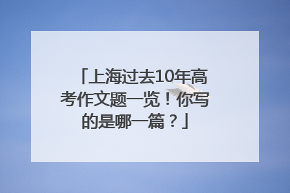 上海过去10年高考作文题一览！你写的是哪一篇？