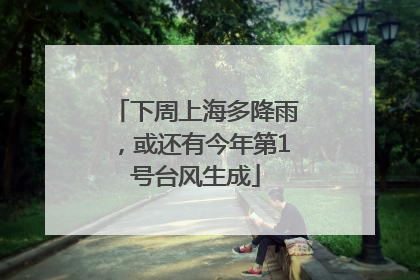 下周上海多降雨，或还有今年第1号台风生成