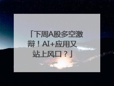 下周A股多空激辩！AI+应用又站上风口？
