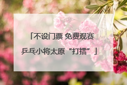 不设门票 免费观赛 乒乓小将太原“打擂”