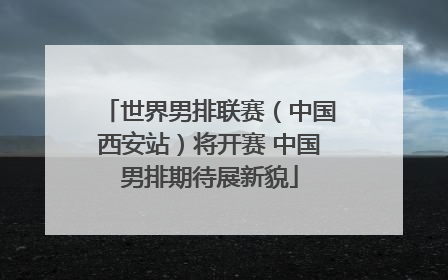 世界男排联赛（中国西安站）将开赛 中国男排期待展新貌