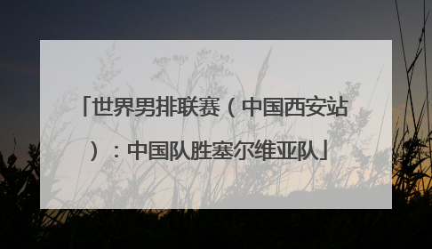 世界男排联赛（中国西安站）：中国队胜塞尔维亚队