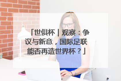 世俱杯｜观察：争议与新意，国际足联能否再造世界杯？