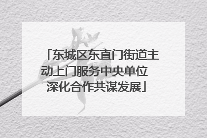 东城区东直门街道主动上门服务中央单位 深化合作共谋发展
