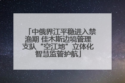 中俄界江平稳进入禁渔期 佳木斯边境管理支队“空江地”立体化智慧监管护航