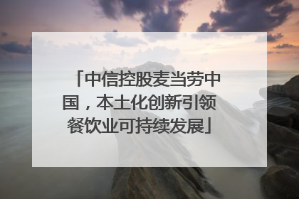 中信控股麦当劳中国，本土化创新引领餐饮业可持续发展