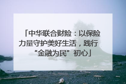 中华联合财险：以保险力量守护美好生活，践行“金融为民”初心