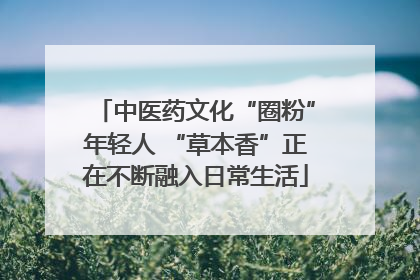 中医药文化“圈粉”年轻人 “草本香”正在不断融入日常生活
