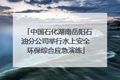 中国石化湖南岳阳石油分公司举行水上安全环保综合应急演练