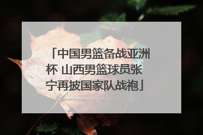 中国男篮备战亚洲杯 山西男篮球员张宁再披国家队战袍
