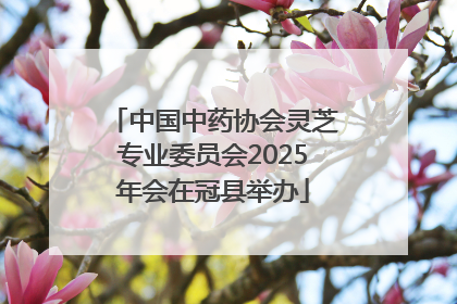 中国中药协会灵芝专业委员会2025年会在冠县举办