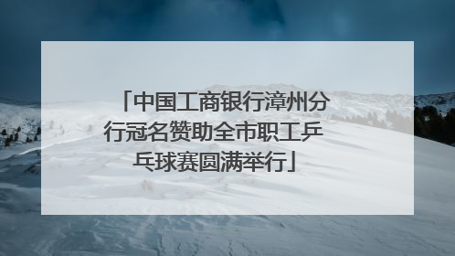 中国工商银行漳州分行冠名赞助全市职工乒乓球赛圆满举行