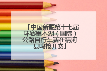 中国新疆第十七届环赛里木湖（国际）公路自行车赛在精河县鸣枪开赛