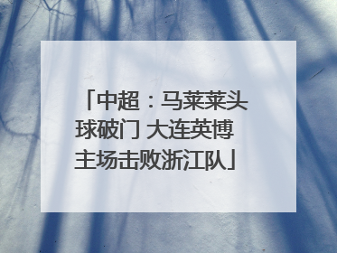 中超：马莱莱头球破门 大连英博主场击败浙江队