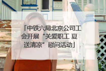 中铁六局北京公司工会开展“关爱职工 夏送清凉”慰问活动