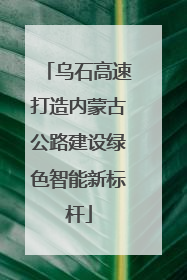 乌石高速打造内蒙古公路建设绿色智能新标杆