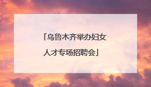 乌鲁木齐举办妇女人才专场招聘会