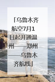 乌鲁木齐航空7月1日起开通温州——郑州——乌鲁木齐航线