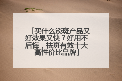 买什么淡斑产品又好效果又快？好用不后悔，祛斑有效十大高性价比品牌