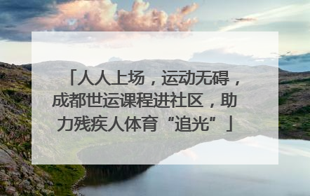 人人上场，运动无碍，成都世运课程进社区，助力残疾人体育“追光”