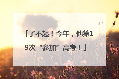 了不起！今年，他第19次“参加”高考！
