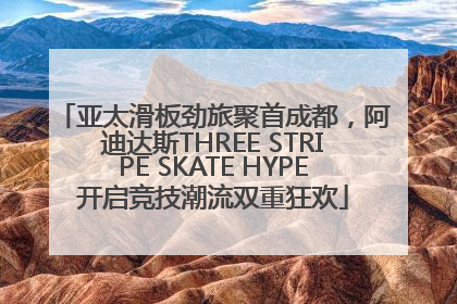 亚太滑板劲旅聚首成都，阿迪达斯THREE STRIPE SKATE HYPE开启竞技潮流双重狂欢
