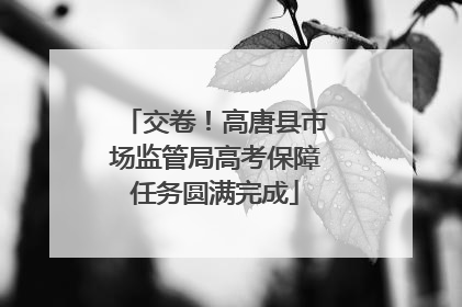 交卷！高唐县市场监管局高考保障任务圆满完成