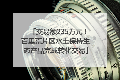 交易额235万元！百里荒片区水土保持生态产品完成转化交易