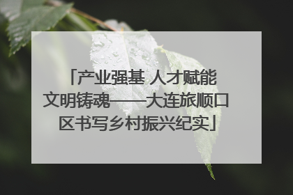 产业强基 人才赋能 文明铸魂——大连旅顺口区书写乡村振兴纪实