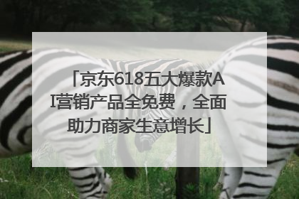 京东618五大爆款AI营销产品全免费，全面助力商家生意增长