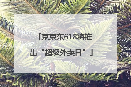 京京东618将推出“超级外卖日”