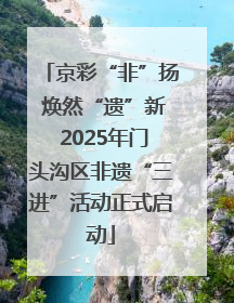 京彩“非”扬 焕然“遗”新 2025年门头沟区非遗“三进”活动正式启动