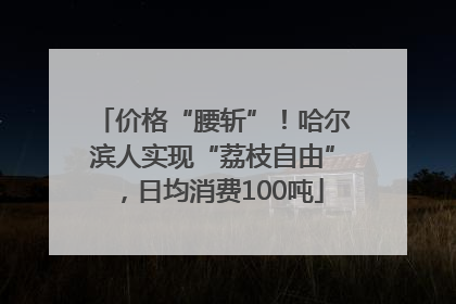 价格“腰斩”！哈尔滨人实现“荔枝自由”，日均消费100吨