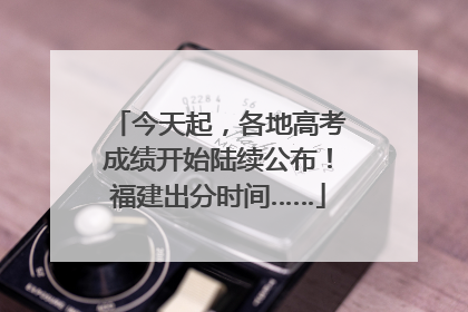 今天起，各地高考成绩开始陆续公布！福建出分时间……