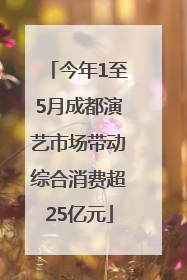 今年1至5月成都演艺市场带动综合消费超25亿元